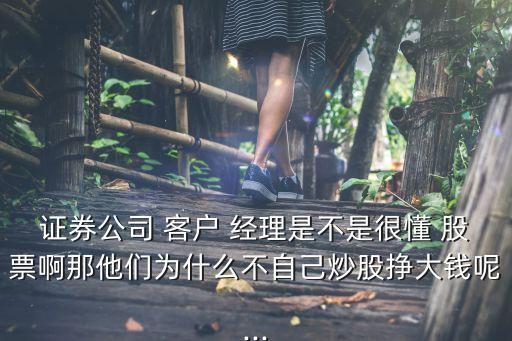 證券公司 客戶 經理是不是很懂 股票啊那他們?yōu)槭裁床蛔约撼垂蓲甏箦X呢...