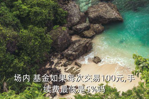 場內(nèi) 基金如果每次交易100元,手續(xù)費最低是5%嗎