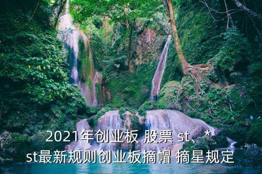 2021年創(chuàng)業(yè)板 股票 st、* st最新規(guī)則創(chuàng)業(yè)板摘帽 摘星規(guī)定