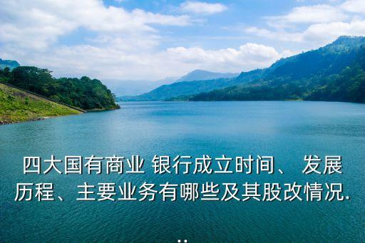 四大國有商業(yè) 銀行成立時間、 發(fā)展歷程、主要業(yè)務(wù)有哪些及其股改情況...