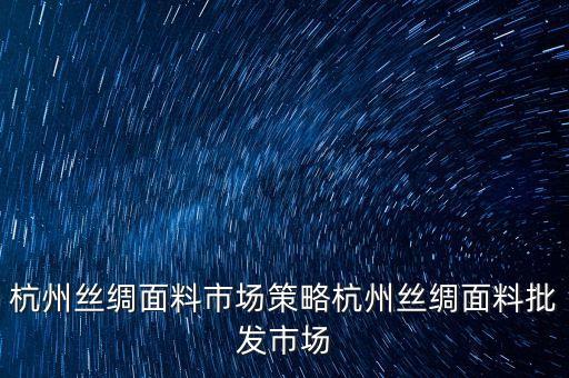 杭州絲綢面料市場策略杭州絲綢面料批發(fā)市場