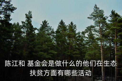 陳江和 基金會是做什么的他們在生態(tài)扶貧方面有哪些活動