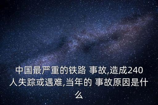 中國最嚴(yán)重的鐵路 事故,造成240人失蹤或遇難,當(dāng)年的 事故原因是什么