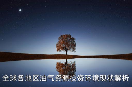 全球各地區(qū)油氣資源投資環(huán)境現(xiàn)狀解析