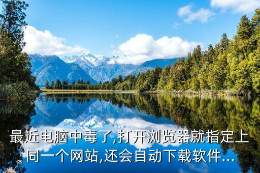 最近電腦中毒了,打開瀏覽器就指定上同一個(gè)網(wǎng)站,還會(huì)自動(dòng)下載軟件...