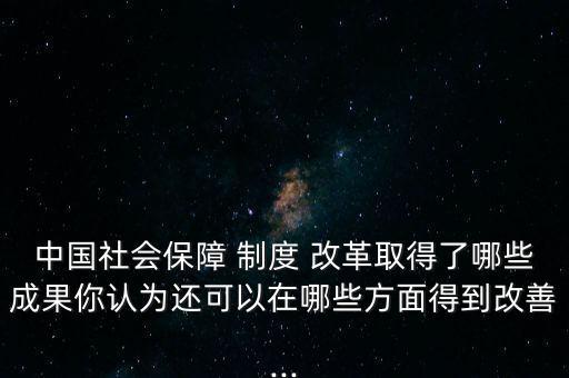 中國社會保障 制度 改革取得了哪些成果你認(rèn)為還可以在哪些方面得到改善...