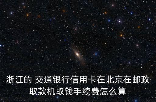 浙江的 交通銀行信用卡在北京在郵政取款機(jī)取錢手續(xù)費怎么算