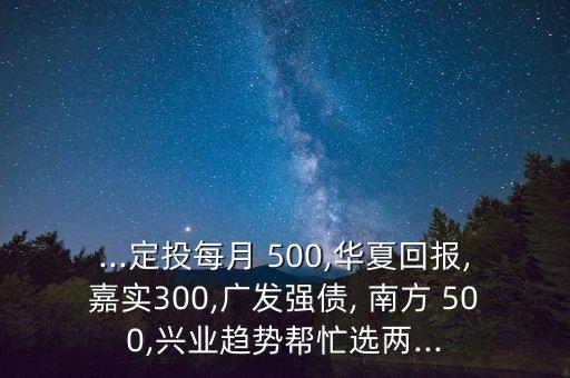 ...定投每月 500,華夏回報,嘉實(shí)300,廣發(fā)強(qiáng)債, 南方 500,興業(yè)趨勢幫忙選兩...