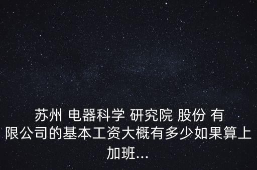  蘇州 電器科學 研究院 股份 有限公司的基本工資大概有多少如果算上加班...