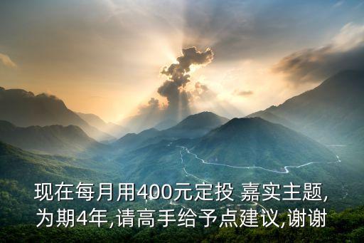 現(xiàn)在每月用400元定投 嘉實主題,為期4年,請高手給予點建議,謝謝