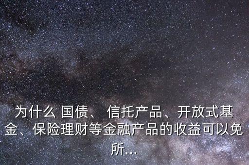 為什么 國債、 信托產品、開放式基金、保險理財?shù)冉鹑诋a品的收益可以免所...