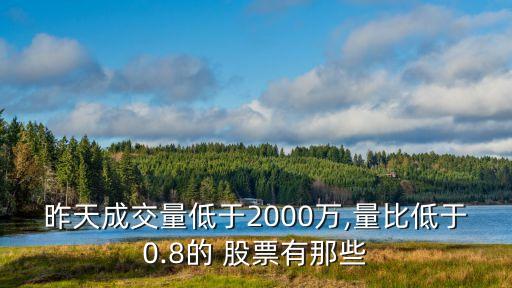 昨天成交量低于2000萬,量比低于0.8的 股票有那些