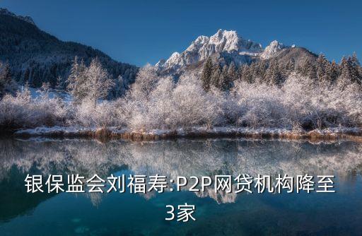 銀保監(jiān)會劉福壽:P2P網(wǎng)貸機構(gòu)降至3家