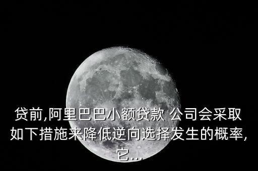 貸前,阿里巴巴小額貸款 公司會采取如下措施來降低逆向選擇發(fā)生的概率,它...