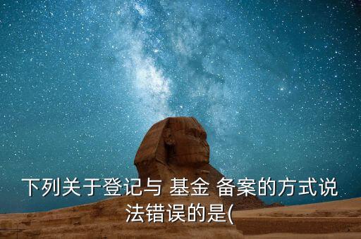 下列關(guān)于登記與 基金 備案的方式說法錯誤的是(