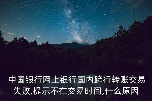  中國銀行網上銀行國內跨行轉賬交易失敗,提示不在交易時間,什么原因