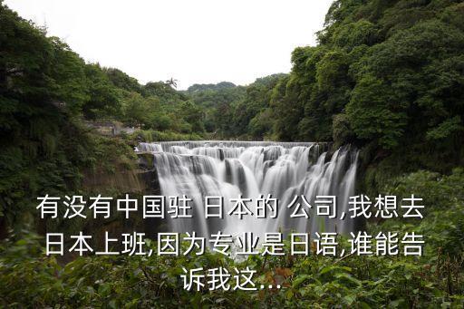 有沒有中國駐 日本的 公司,我想去 日本上班,因為專業(yè)是日語,誰能告訴我這...