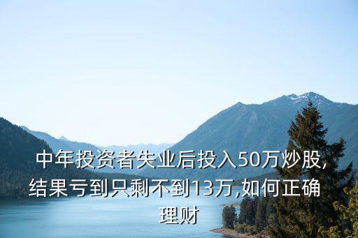  中年投資者失業(yè)后投入50萬(wàn)炒股,結(jié)果虧到只剩不到13萬(wàn),如何正確 理財(cái)