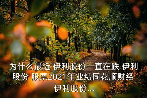 為什么最近 伊利股份一直在跌 伊利股份 股票2021年業(yè)績同花順財經(jīng) 伊利股份...