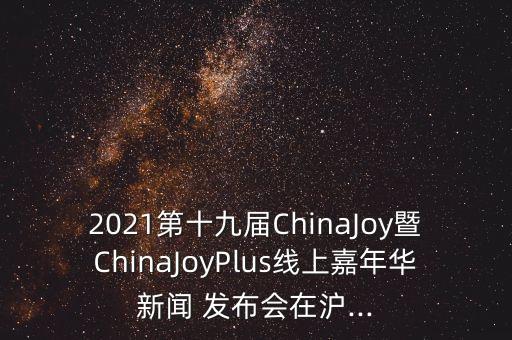 2021第十九屆ChinaJoy暨ChinaJoyPlus線上嘉年華新聞 發(fā)布會在滬...