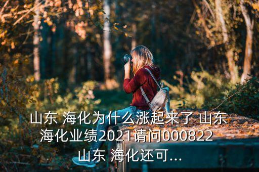  山東 海化為什么漲起來了 山東 ?；瘶I(yè)績2021請問000822 山東 ?；€可...