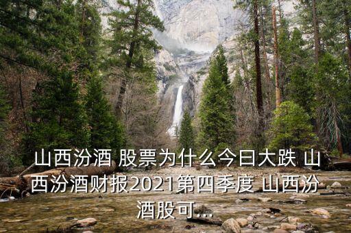  山西汾酒 股票為什么今曰大跌 山西汾酒財(cái)報(bào)2021第四季度 山西汾酒股可...