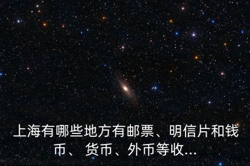  上海有哪些地方有郵票、明信片和錢(qián)幣、 貨幣、外幣等收...