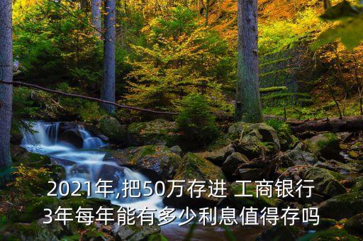 2021年,把50萬(wàn)存進(jìn) 工商銀行3年每年能有多少利息值得存嗎