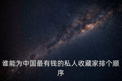 誰能為中國最有錢的私人收藏家排個順序