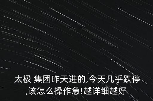  太極 集團昨天進的,今天幾乎跌停,該怎么操作急!越詳細越好