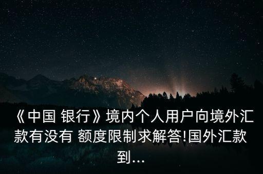 《中國 銀行》境內(nèi)個(gè)人用戶向境外匯款有沒有 額度限制求解答!國外匯款到...