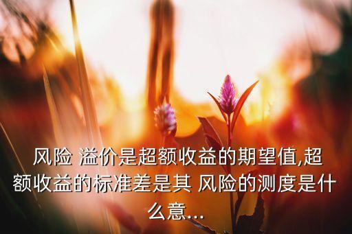  風(fēng)險(xiǎn) 溢價(jià)是超額收益的期望值,超額收益的標(biāo)準(zhǔn)差是其 風(fēng)險(xiǎn)的測(cè)度是什么意...