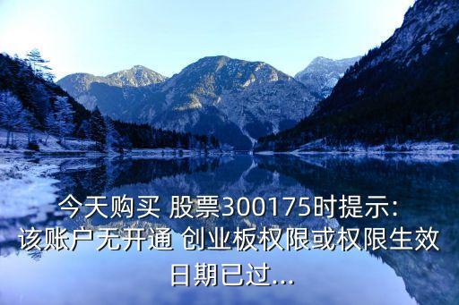 今天購買 股票300175時提示:該賬戶無開通 創(chuàng)業(yè)板權(quán)限或權(quán)限生效日期已過...