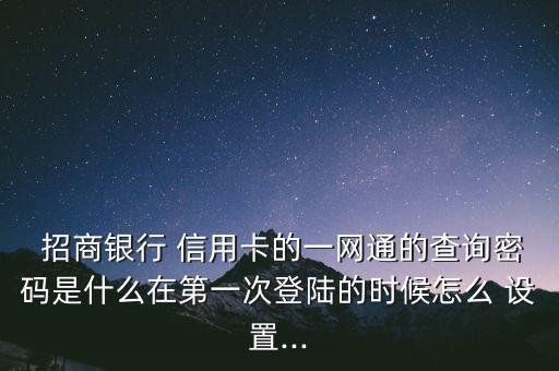  招商銀行 信用卡的一網(wǎng)通的查詢(xún)密碼是什么在第一次登陸的時(shí)候怎么 設(shè)置...