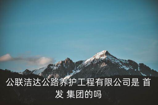 公聯(lián)潔達(dá)公路養(yǎng)護(hù)工程有限公司是 首發(fā) 集團(tuán)的嗎