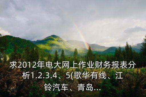 求2012年電大網(wǎng)上作業(yè)財務(wù)報表分析1.2.3.4、5(歌華有線、江鈴汽車、青島...