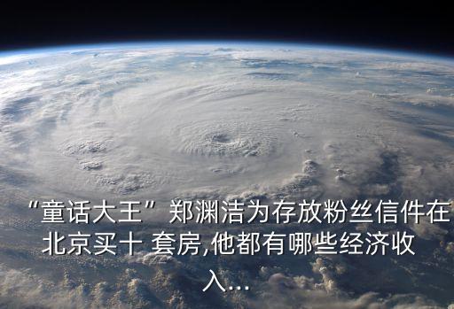 “童話大王”鄭淵潔為存放粉絲信件在 北京買(mǎi)十 套房,他都有哪些經(jīng)濟(jì)收入...