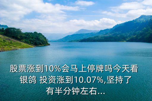 股票漲到10%會馬上停牌嗎今天看 銀鴿 投資漲到10.07%,堅持了有半分鐘左右...