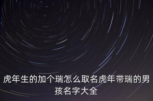 虎年生的加個瑞怎么取名虎年帶瑞的男孩名字大全