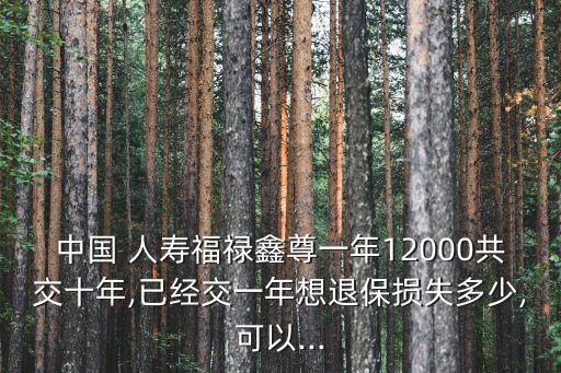 中國 人壽福祿鑫尊一年12000共交十年,已經(jīng)交一年想退保損失多少,可以...