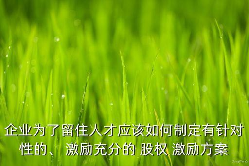 企業(yè)為了留住人才應(yīng)該如何制定有針對(duì)性的、 激勵(lì)充分的 股權(quán) 激勵(lì)方案