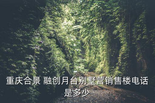 重慶合景 融創(chuàng)月臺別墅營銷售樓電話是多少