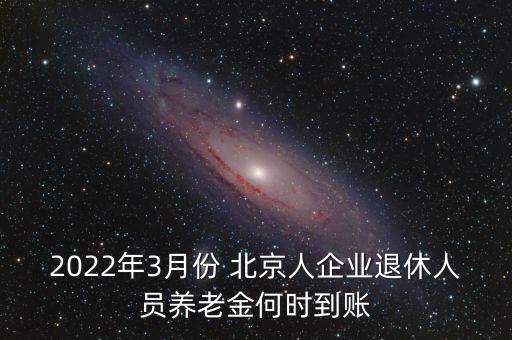 2022年3月份 北京人企業(yè)退休人員養(yǎng)老金何時到賬