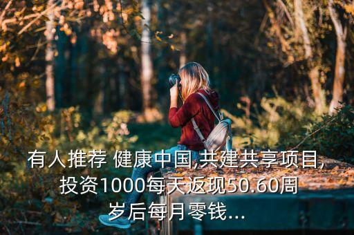 有人推薦 健康中國(guó),共建共享項(xiàng)目, 投資1000每天返現(xiàn)50.60周歲后每月零錢...