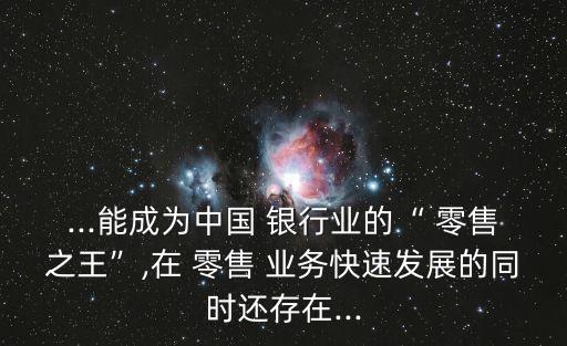 ...能成為中國 銀行業(yè)的“ 零售之王”,在 零售 業(yè)務(wù)快速發(fā)展的同時還存在...