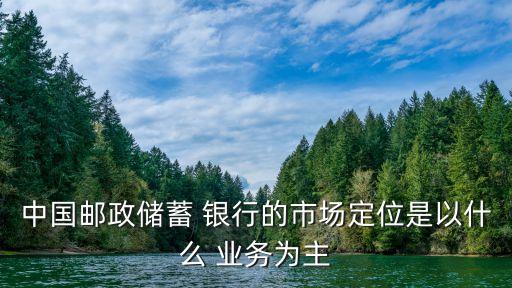 中國郵政儲蓄 銀行的市場定位是以什么 業(yè)務(wù)為主