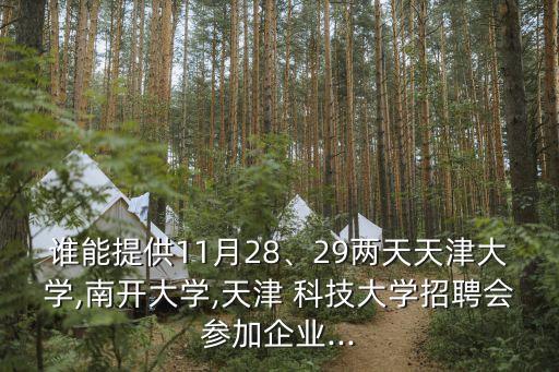 誰能提供11月28、29兩天天津大學(xué),南開大學(xué),天津 科技大學(xué)招聘會(huì)參加企業(yè)...