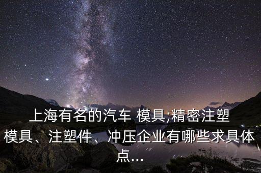  上海有名的汽車 模具;精密注塑 模具、注塑件、沖壓企業(yè)有哪些求具體點(diǎn)...