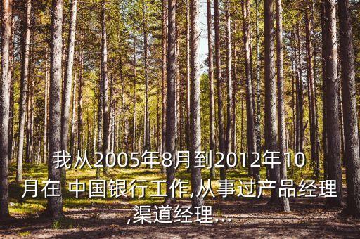 我從2005年8月到2012年10月在 中國(guó)銀行工作,從事過(guò)產(chǎn)品經(jīng)理,渠道經(jīng)理...