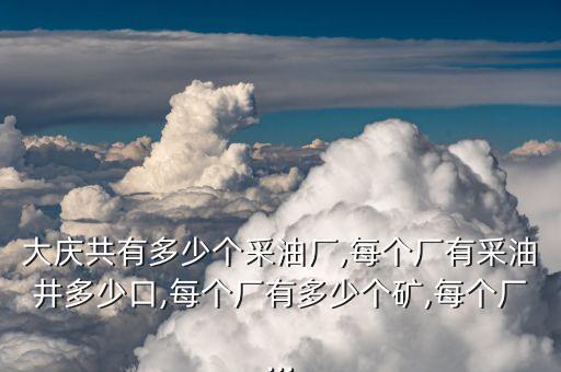 大慶共有多少個(gè)采油廠,每個(gè)廠有采油井多少口,每個(gè)廠有多少個(gè)礦,每個(gè)廠...